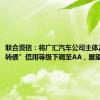 联合资信：将广汇汽车公司主体及“广汇转债”信用等级下调至AA，展望负面