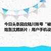 今日头条回应陆川账号“被盗”后炮轰沈腾新片：用户手机设备一致