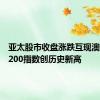 亚太股市收盘涨跌互现澳洲标普200指数创历史新高