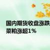 国内期货收盘涨跌互现 菜粕涨超1%