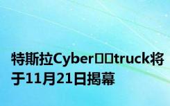 特斯拉Cyber​​truck将于11月21日揭幕