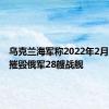 乌克兰海军称2022年2月以来已摧毁俄军28艘战舰