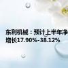 东利机械：预计上半年净利同比增长17.90%-38.12%