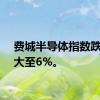 费城半导体指数跌幅扩大至6%。