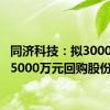 同济科技：拟3000万元-5000万元回购股份