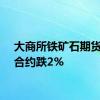 大商所铁矿石期货主力合约跌2%