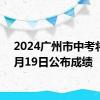 2024广州市中考将于7月19日公布成绩