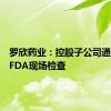 罗欣药业：控股子公司通过美国FDA现场检查