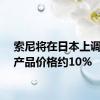 索尼将在日本上调电子产品价格约10%