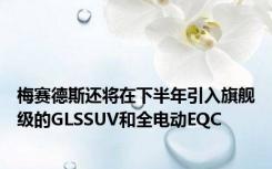 梅赛德斯还将在下半年引入旗舰级的GLSSUV和全电动EQC