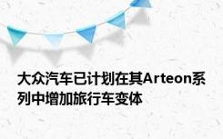 大众汽车已计划在其Arteon系列中增加旅行车变体