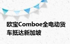 欧宝Comboe全电动货车抵达新加坡