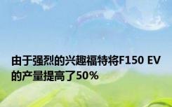 由于强烈的兴趣福特将F150 EV的产量提高了50％