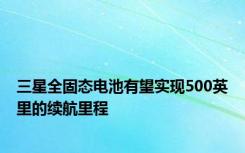 三星全固态电池有望实现500英里的续航里程