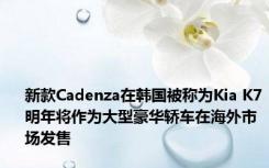 新款Cadenza在韩国被称为Kia K7明年将作为大型豪华轿车在海外市场发售