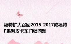 福特扩大召回2015-2017款福特F系列皮卡车门锁问题