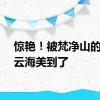 惊艳！被梵净山的霞光云海美到了