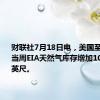 财联社7月18日电，美国至7月12日当周EIA天然气库存增加100亿立方英尺。