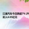 江淮汽车今日跌超7% 沪股通净买入4.05亿元