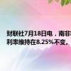 财联社7月18日电，南非将基准利率维持在8.25%不变。