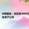 中研股份：拟投资3000万元设立全资子公司