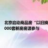 北京启动商品房“以旧换新” 9000套新房房源参与