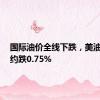 国际油价全线下跌，美油9月合约跌0.75%