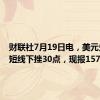 财联社7月19日电，美元兑日元短线下挫30点，现报157.02。