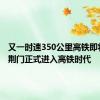 又一时速350公里高铁即将开通 荆门正式进入高铁时代