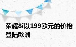 荣耀8i以199欧元的价格登陆欧洲