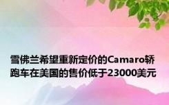 雪佛兰希望重新定价的Camaro轿跑车在美国的售价低于23000美元