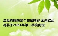 三菱将撼动整个美国阵容 全新欧蓝德将于2021年第二季度问世