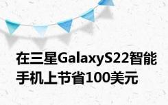 在三星GalaxyS22智能手机上节省100美元