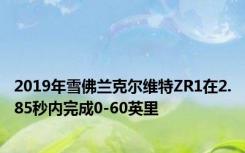 2019年雪佛兰克尔维特ZR1在2.85秒内完成0-60英里