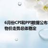 6月份CPI和PPI数据公布：国内物价走势总体稳定