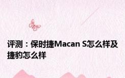 评测：保时捷Macan S怎么样及捷豹怎么样