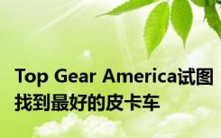 Top Gear America试图找到最好的皮卡车