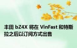 丰田 bZ4X 将在 VinFast 和特斯拉之后以订阅方式出售