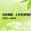 仙乐健康：上半年净利同比预增45%—60%