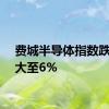 费城半导体指数跌幅扩大至6%