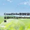 CrowdStrike致微软蓝屏！预计全球850万台Windows设备遭殃