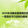 2024年河南省普通高校招生本科一批院校平行投档分数线