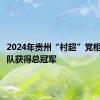 2024年贵州“村超”党相村足球队获得总冠军