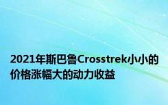 2021年斯巴鲁Crosstrek小小的价格涨幅大的动力收益