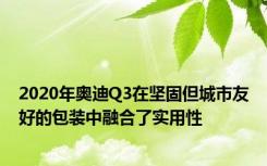 2020年奥迪Q3在坚固但城市友好的包装中融合了实用性