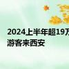 2024上半年超19万外国游客来西安