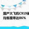 国产大飞机C919暑运平均客座率达86%