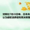 财联社7月22日电，日本央行据悉认为疲软消费使利率决策复杂化。