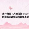 赛升药业：人源化抗 VEGF 单抗注射液临床试验获伦理委员会审批