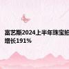 富艺斯2024上半年珠宝拍卖同期增长191%